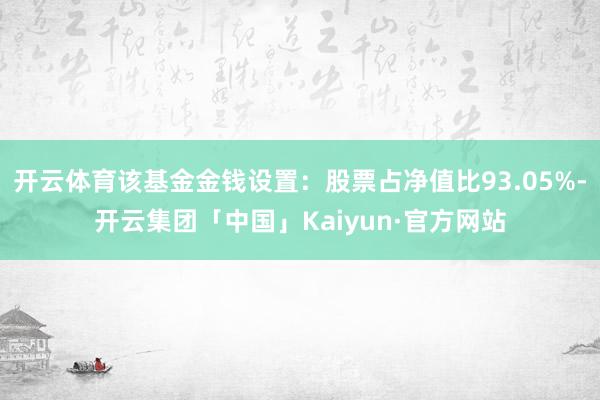 开云体育该基金金钱设置：股票占净值比93.05%-开云集团「中国」Kaiyun·官方网站