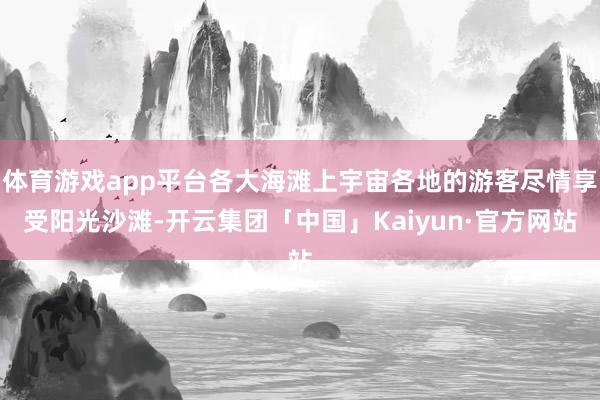 体育游戏app平台各大海滩上宇宙各地的游客尽情享受阳光沙滩-开云集团「中国」Kaiyun·官方网站
