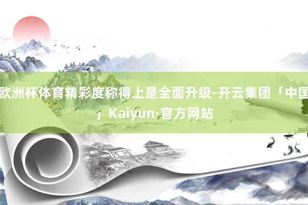 欧洲杯体育精彩度称得上是全面升级-开云集团「中国」Kaiyun·官方网站