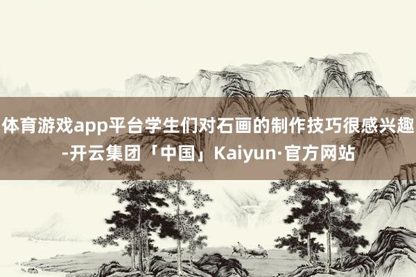 体育游戏app平台学生们对石画的制作技巧很感兴趣-开云集团「中国」Kaiyun·官方网站