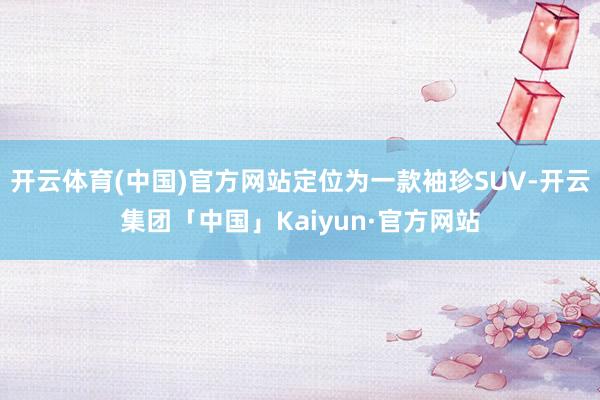 开云体育(中国)官方网站定位为一款袖珍SUV-开云集团「中国」Kaiyun·官方网站