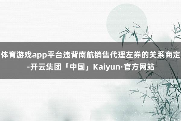 体育游戏app平台违背南航销售代理左券的关系商定-开云集团「中国」Kaiyun·官方网站