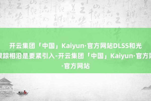 开云集团「中国」Kaiyun·官方网站DLSS和光泽跟踪相沿是要紧引入-开云集团「中国」Kaiyun·官方网站