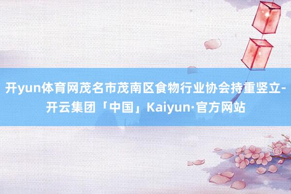 开yun体育网茂名市茂南区食物行业协会持重竖立-开云集团「中国」Kaiyun·官方网站