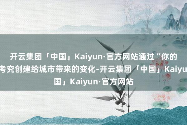 开云集团「中国」Kaiyun·官方网站通过“你的眼睛”看到考究创建给城市带来的变化-开云集团「中国」Kaiyun·官方网站