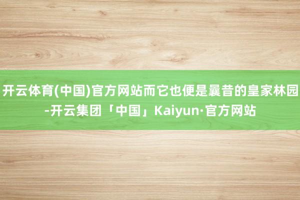 开云体育(中国)官方网站而它也便是曩昔的皇家林园-开云集团「中国」Kaiyun·官方网站