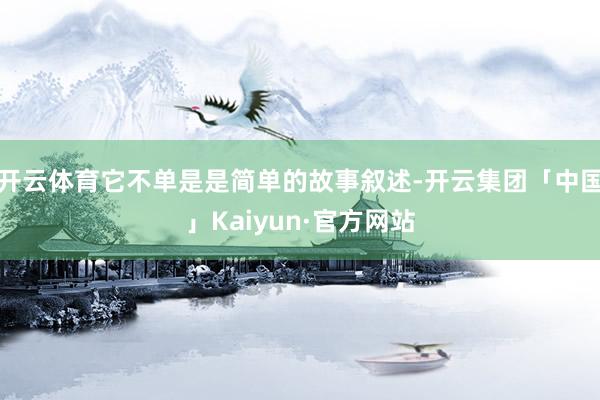 开云体育它不单是是简单的故事叙述-开云集团「中国」Kaiyun·官方网站