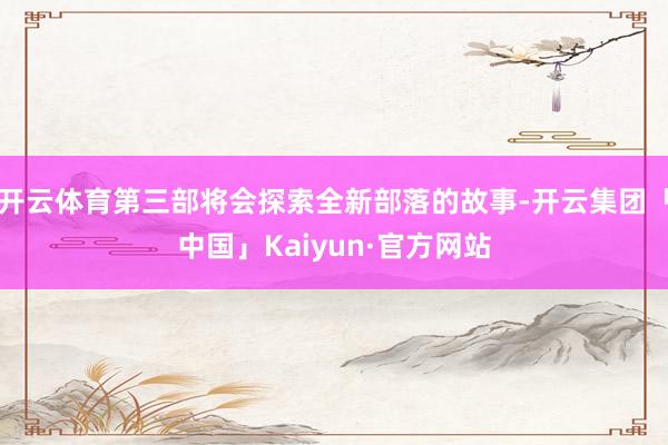 开云体育第三部将会探索全新部落的故事-开云集团「中国」Kaiyun·官方网站