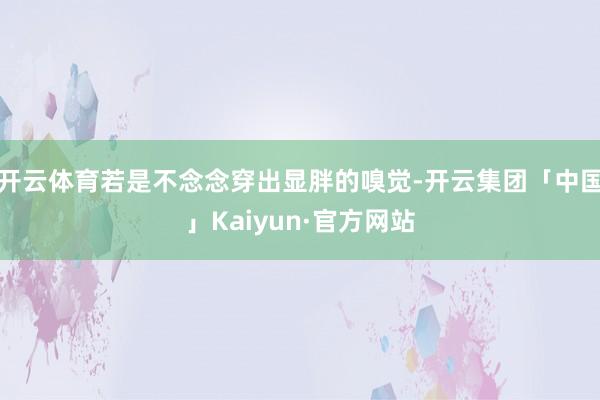 开云体育若是不念念穿出显胖的嗅觉-开云集团「中国」Kaiyun·官方网站