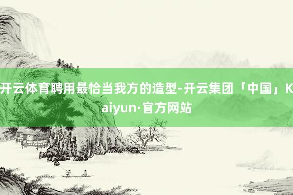 开云体育聘用最恰当我方的造型-开云集团「中国」Kaiyun·官方网站