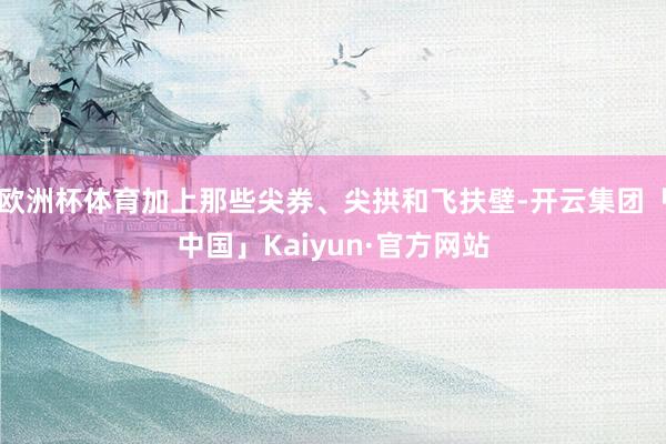 欧洲杯体育加上那些尖券、尖拱和飞扶壁-开云集团「中国」Kaiyun·官方网站