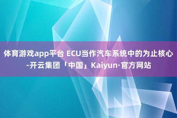体育游戏app平台 ECU当作汽车系统中的为止核心-开云集团「中国」Kaiyun·官方网站