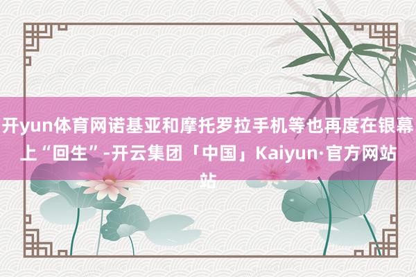开yun体育网诺基亚和摩托罗拉手机等也再度在银幕上“回生”-开云集团「中国」Kaiyun·官方网站