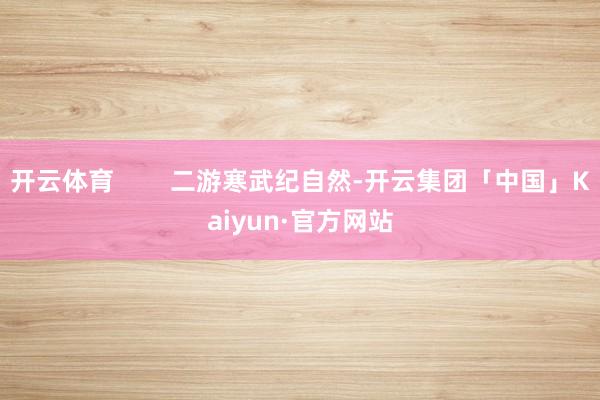 开云体育        二游寒武纪自然-开云集团「中国」Kaiyun·官方网站