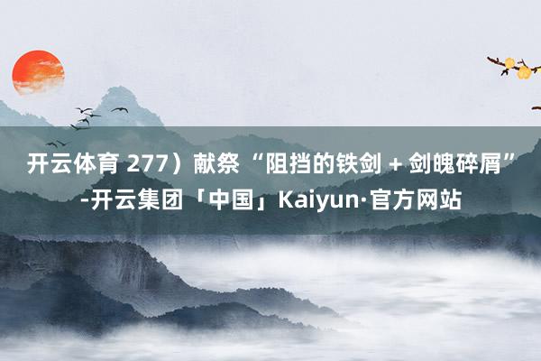 开云体育 277）献祭 “阻挡的铁剑 + 剑魄碎屑”-开云集团「中国」Kaiyun·官方网站