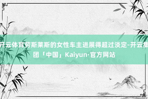 开云体育劳斯莱斯的女性车主进展得超过淡定-开云集团「中国」Kaiyun·官方网站