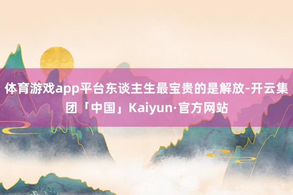 体育游戏app平台东谈主生最宝贵的是解放-开云集团「中国」Kaiyun·官方网站