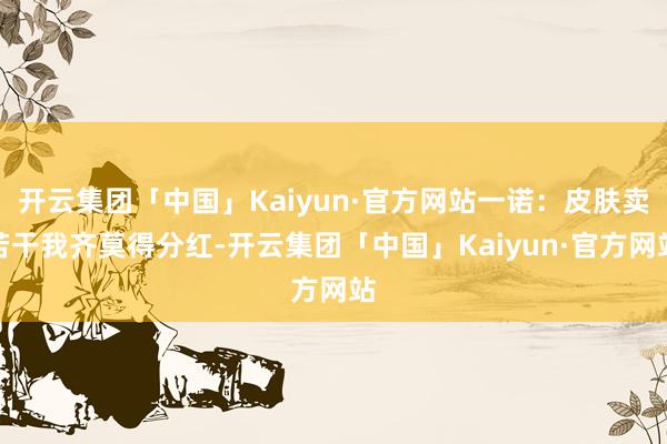 开云集团「中国」Kaiyun·官方网站一诺：皮肤卖若干我齐莫得分红-开云集团「中国」Kaiyun·官方网站