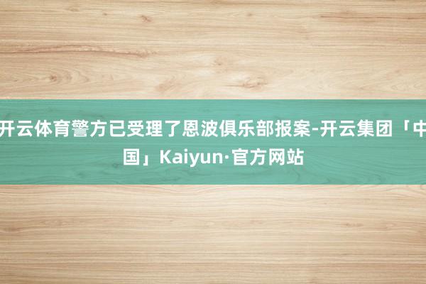 开云体育警方已受理了恩波俱乐部报案-开云集团「中国」Kaiyun·官方网站