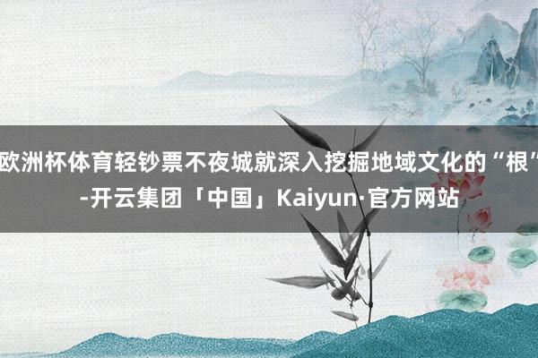 欧洲杯体育轻钞票不夜城就深入挖掘地域文化的“根”-开云集团「中国」Kaiyun·官方网站