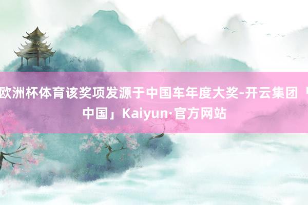 欧洲杯体育该奖项发源于中国车年度大奖-开云集团「中国」Kaiyun·官方网站