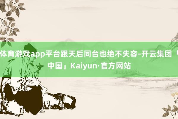 体育游戏app平台跟天后同台也绝不失容-开云集团「中国」Kaiyun·官方网站