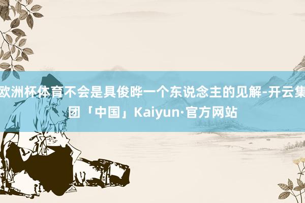 欧洲杯体育不会是具俊晔一个东说念主的见解-开云集团「中国」Kaiyun·官方网站
