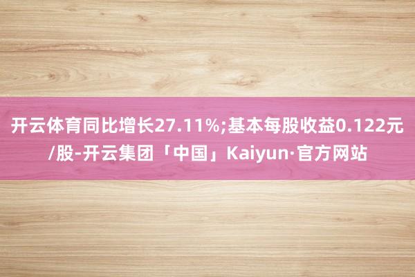 开云体育同比增长27.11%;基本每股收益0.122元/股-开云集团「中国」Kaiyun·官方网站