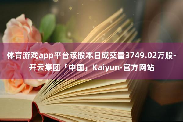 体育游戏app平台该股本日成交量3749.02万股-开云集团「中国」Kaiyun·官方网站
