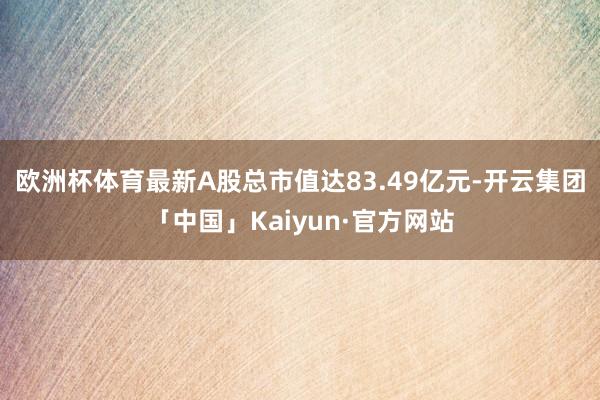 欧洲杯体育最新A股总市值达83.49亿元-开云集团「中国」Kaiyun·官方网站