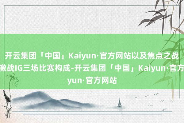 开云集团「中国」Kaiyun·官方网站以及焦点之战BLG激战IG三场比赛构成-开云集团「中国」Kaiyun·官方网站