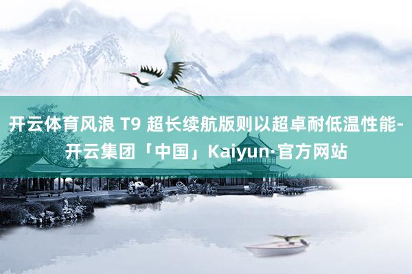 开云体育风浪 T9 超长续航版则以超卓耐低温性能-开云集团「中国」Kaiyun·官方网站