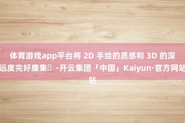 体育游戏app平台将 2D 手绘的质感和 3D 的深远度完好麇集✅-开云集团「中国」Kaiyun·官方网站