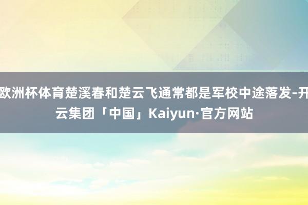 欧洲杯体育楚溪春和楚云飞通常都是军校中途落发-开云集团「中国」Kaiyun·官方网站