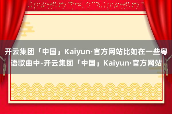 开云集团「中国」Kaiyun·官方网站比如在一些粤语歌曲中-开云集团「中国」Kaiyun·官方网站