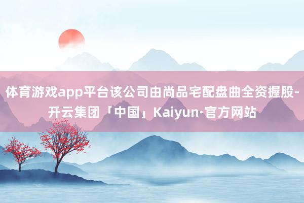 体育游戏app平台该公司由尚品宅配盘曲全资握股-开云集团「中国」Kaiyun·官方网站