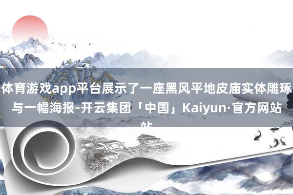 体育游戏app平台展示了一座黑风平地皮庙实体雕琢与一幅海报-开云集团「中国」Kaiyun·官方网站