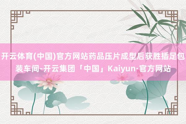 开云体育(中国)官方网站药品压片成型后获胜插足包装车间-开云集团「中国」Kaiyun·官方网站