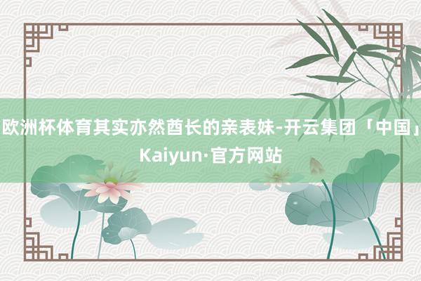 欧洲杯体育其实亦然酋长的亲表妹-开云集团「中国」Kaiyun·官方网站