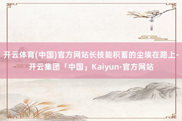 开云体育(中国)官方网站长技能积蓄的尘埃在路上-开云集团「中国」Kaiyun·官方网站