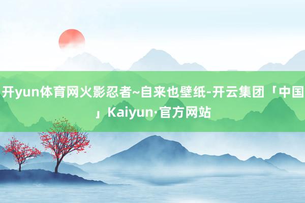 开yun体育网火影忍者~自来也壁纸-开云集团「中国」Kaiyun·官方网站