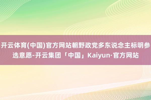 开云体育(中国)官方网站朝野政党多东说念主标明参选意愿-开云集团「中国」Kaiyun·官方网站